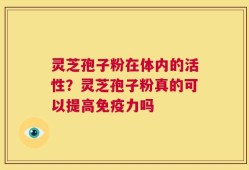 灵芝孢子粉在体内的活性？灵芝孢子粉真的可以提高免疫力吗