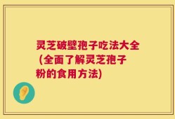 灵芝破壁孢子吃法大全 (全面了解灵芝孢子粉的食用方法)