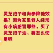 灵芝孢子和海参降糖效果？因为家里老人经常有小病感冒那些，买了灵芝孢子油，要怎么使用呢