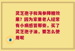 灵芝孢子和海参降糖效果？因为家里老人经常有小病感冒那些，买了灵芝孢子油，要怎么使用呢