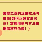 破壁灵芝的正确吃法与用量(如何正确食用灵芝？掌握用量与方法来提高营养价值！)