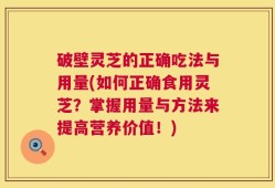 破壁灵芝的正确吃法与用量(如何正确食用灵芝？掌握用量与方法来提高营养价值！)