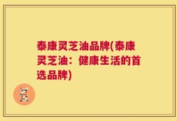 泰康灵芝油品牌(泰康灵芝油：健康生活的首选品牌)