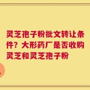 灵芝孢子粉批文转让条件？大形药厂是否收购灵芝和灵芝孢子粉