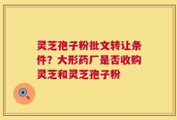 灵芝孢子粉批文转让条件？大形药厂是否收购灵芝和灵芝孢子粉