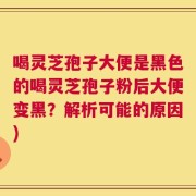 喝灵芝孢子大便是黑色的喝灵芝孢子粉后大便变黑？解析可能的原因)