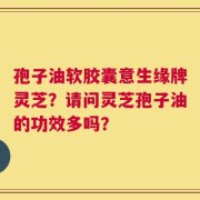 孢子油软胶囊意生缘牌灵芝？请问灵芝孢子油的功效多吗？