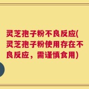 灵芝孢子粉不良反应(灵芝孢子粉使用存在不良反应，需谨慎食用)