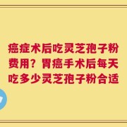 癌症术后吃灵芝孢子粉费用？胃癌手术后每天吃多少灵芝孢子粉合适