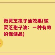 微灵芝孢子油效果(微灵芝孢子油：一种有效的保健品)