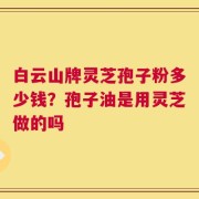 白云山牌灵芝孢子粉多少钱？孢子油是用灵芝做的吗