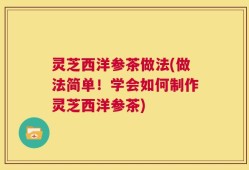 灵芝西洋参茶做法(做法简单！学会如何制作灵芝西洋参茶)