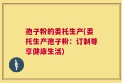 孢子粉的委托生产(委托生产孢子粉：订制尊享健康生活)
