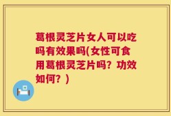 葛根灵芝片女人可以吃吗有效果吗(女性可食用葛根灵芝片吗？功效如何？)