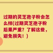 过期的灵芝孢子粉会怎么样(过期灵芝孢子粉后果严重？了解这些，避免损失！)