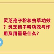 灵芝孢子粉和虫草功效？灵芝孢子粉功效与作用及用量是什么？