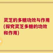 灵芝的多糖功效与作用(探究灵芝多糖的功效和作用)