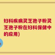 妇科疾病灵芝孢子粉灵芝孢子粉在妇科保健中的应用)