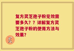 复方灵芝孢子粉见效需要多久？？详解复方灵芝孢子粉的使用方法与效果？