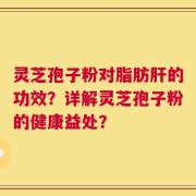 灵芝孢子粉对脂肪肝的功效？详解灵芝孢子粉的健康益处？