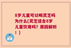 8岁儿童可以喝灵芝吗为什么(灵芝适合8岁儿童饮用吗？原因解析！)