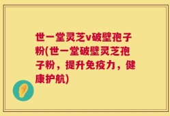世一堂灵芝v破壁孢子粉(世一堂破壁灵芝孢子粉，提升免疫力，健康护航)
