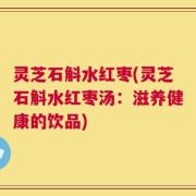 灵芝石斛水红枣(灵芝石斛水红枣汤：滋养健康的饮品)