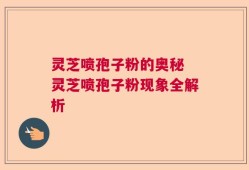 灵芝喷孢子粉的奥秘 灵芝喷孢子粉现象全解析