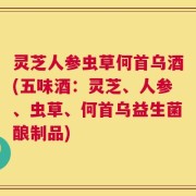 灵芝人参虫草何首乌酒(五味酒：灵芝、人参、虫草、何首乌益生菌酿制品)