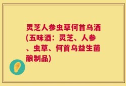 灵芝人参虫草何首乌酒(五味酒：灵芝、人参、虫草、何首乌益生菌酿制品)
