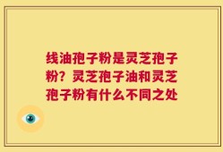 线油孢子粉是灵芝孢子粉？灵芝孢子油和灵芝孢子粉有什么不同之处