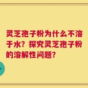灵芝孢子粉为什么不溶于水？探究灵芝孢子粉的溶解性问题？