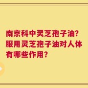 南京科中灵芝孢子油？服用灵芝孢子油对人体有哪些作用？