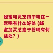 蜂蜜和灵芝孢子粉在一起喝有什么好处 (蜂蜜加灵芝孢子粉喝有何益处？)