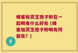 蜂蜜和灵芝孢子粉在一起喝有什么好处 (蜂蜜加灵芝孢子粉喝有何益处？)