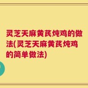 灵芝天麻黄芪炖鸡的做法(灵芝天麻黄芪炖鸡的简单做法)