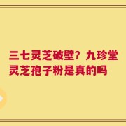三七灵芝破壁？九珍堂灵芝孢子粉是真的吗