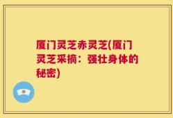 厦门灵芝赤灵芝(厦门灵芝采摘：强壮身体的秘密)