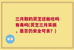 三月取的灵芝还能吃吗有毒吗(灵芝三月采摘，是否仍安全可食？)