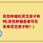 良性肿瘤吃灵芝孢子粉吗(良性肿瘤患者可否食用灵芝孢子粉？)