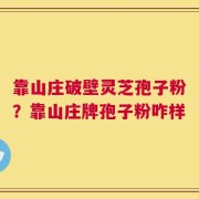 靠山庄破壁灵芝孢子粉？靠山庄牌孢子粉咋样