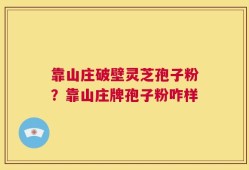 靠山庄破壁灵芝孢子粉？靠山庄牌孢子粉咋样