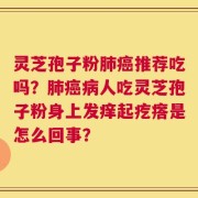灵芝孢子粉肺癌推荐吃吗？肺癌病人吃灵芝孢子粉身上发痒起疙瘩是怎么回事？