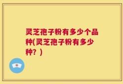 灵芝孢子粉有多少个品种(灵芝孢子粉有多少种？)
