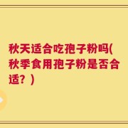 秋天适合吃孢子粉吗(秋季食用孢子粉是否合适？)