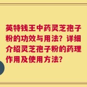 英特钱王中药灵芝孢子粉的功效与用法？详细介绍灵芝孢子粉的药理作用及使用方法？