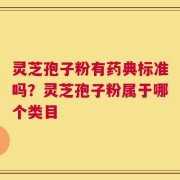 灵芝孢子粉有药典标准吗？灵芝孢子粉属于哪个类目