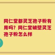 同仁堂都灵芝孢子粉有用吗？同仁堂破壁灵芝孢子粉怎么样