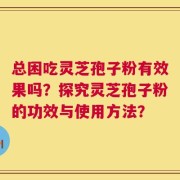 总困吃灵芝孢子粉有效果吗？探究灵芝孢子粉的功效与使用方法？