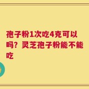 孢子粉1次吃4克可以吗？灵芝孢子粉能不能吃